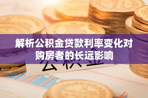 魏都解析公积金贷款利率变化对购房者的长远影响