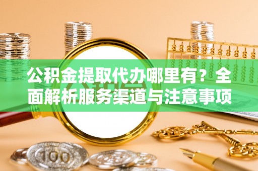 魏都公积金提取代办哪里有？全面解析服务渠道与注意事项