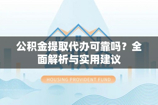 魏都公积金提取代办可靠吗？全面解析与实用建议