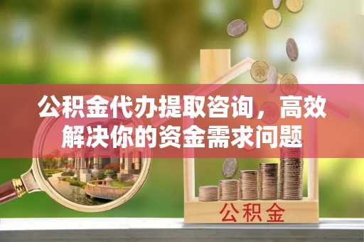 魏都公积金代办提取咨询，高效解决你的资金需求问题
