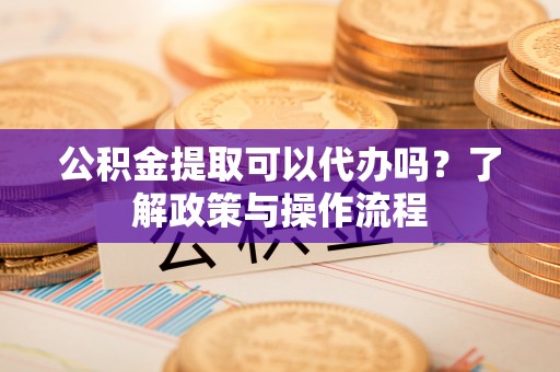 魏都公积金提取可以代办吗？了解政策与操作流程