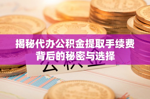 魏都揭秘代办公积金提取手续费背后的秘密与选择