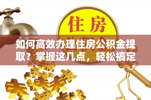 魏都如何高效办理住房公积金提取？掌握这几点，轻松搞定！
