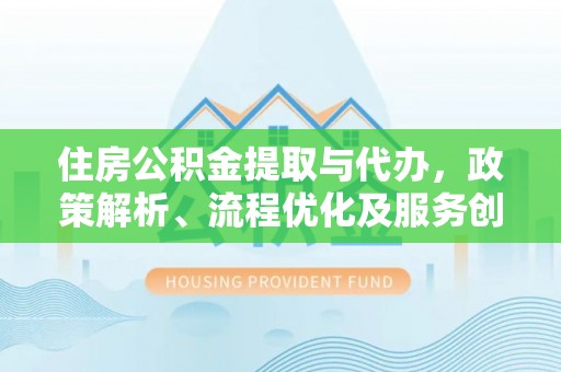 魏都住房公积金提取与代办，政策解析、流程优化及服务创新