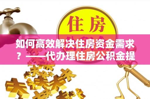 魏都如何高效解决住房资金需求？——代办理住房公积金提取服务全解析