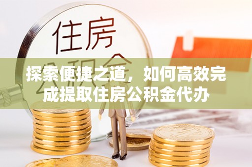 魏都探索便捷之道，如何高效完成提取住房公积金代办