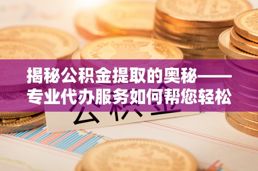 魏都揭秘公积金提取的奥秘——专业代办服务如何帮您轻松搞定