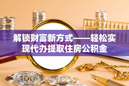 魏都解锁财富新方式——轻松实现代办提取住房公积金