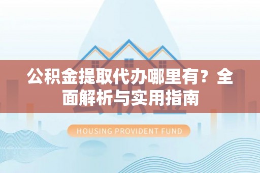 魏都公积金提取代办哪里有？全面解析与实用指南