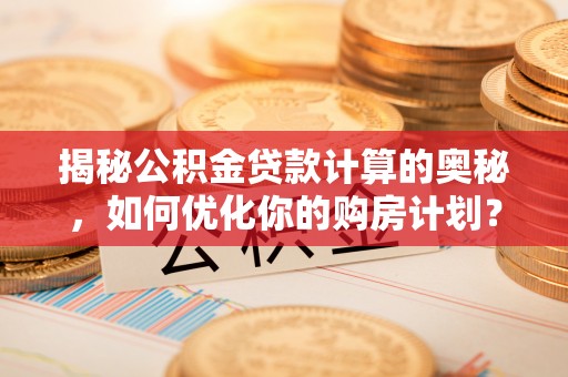 魏都揭秘公积金贷款计算的奥秘，如何优化你的购房计划？