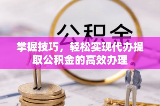 魏都掌握技巧，轻松实现代办提取公积金的高效办理