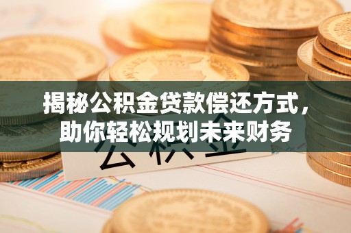 魏都揭秘公积金贷款偿还方式，助你轻松规划未来财务