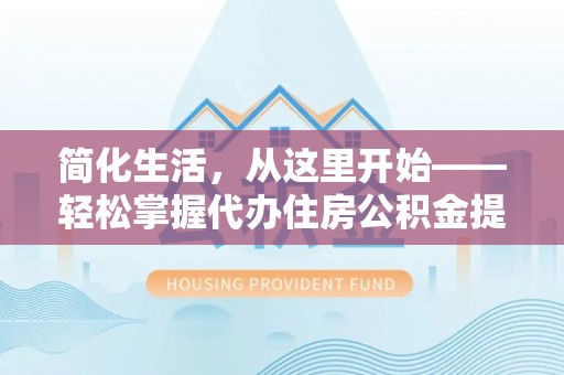 魏都简化生活，从这里开始——轻松掌握代办住房公积金提取全流程