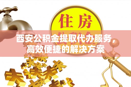 魏都西安公积金提取代办服务，高效便捷的解决方案