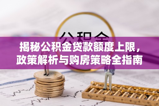 魏都揭秘公积金贷款额度上限，政策解析与购房策略全指南