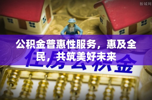 魏都公积金普惠性服务，惠及全民，共筑美好未来