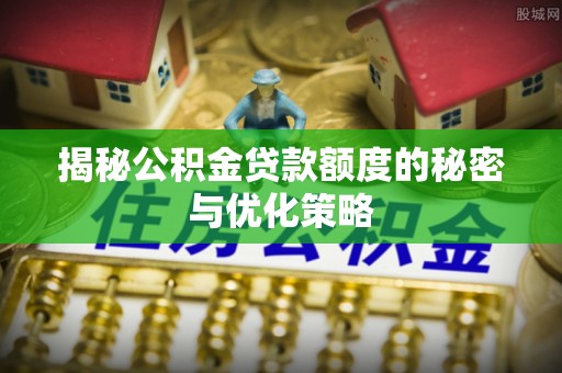魏都揭秘公积金贷款额度的秘密与优化策略