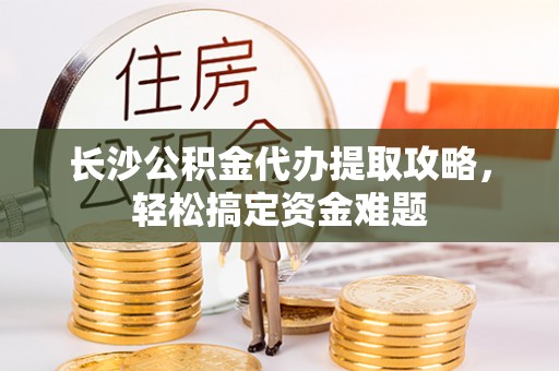 魏都长沙公积金代办提取攻略，轻松搞定资金难题
