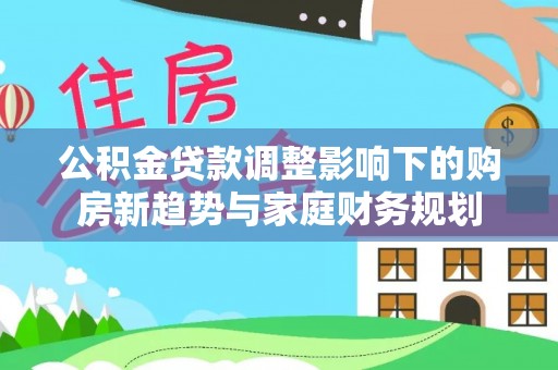 魏都公积金贷款调整影响下的购房新趋势与家庭财务规划