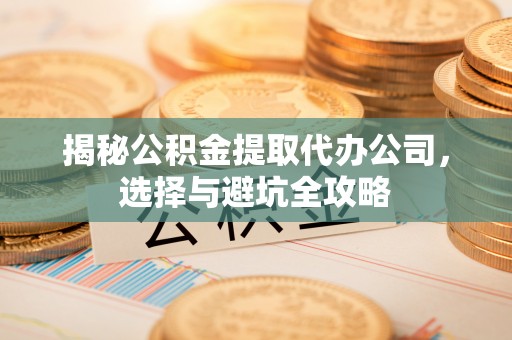 魏都揭秘公积金提取代办公司，选择与避坑全攻略