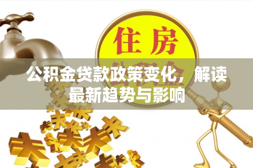 魏都公积金贷款政策变化，解读最新趋势与影响