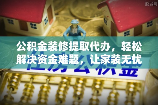 魏都公积金装修提取代办，轻松解决资金难题，让家装无忧