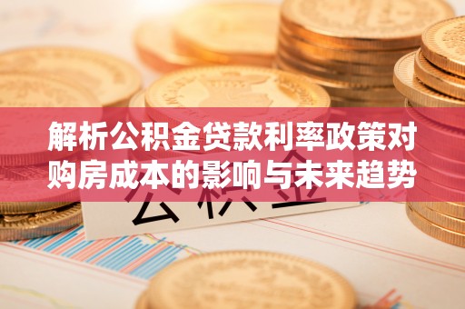 魏都解析公积金贷款利率政策对购房成本的影响与未来趋势