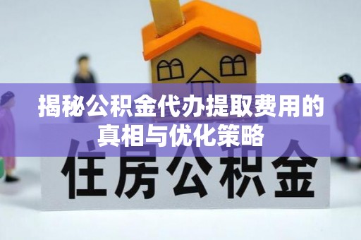 魏都揭秘公积金代办提取费用的真相与优化策略