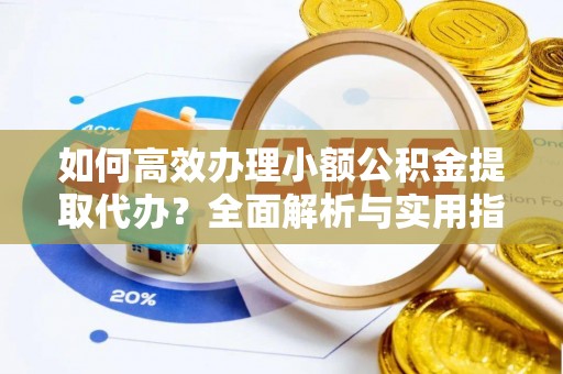 魏都如何高效办理小额公积金提取代办？全面解析与实用指南