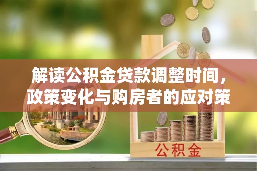 魏都解读公积金贷款调整时间，政策变化与购房者的应对策略