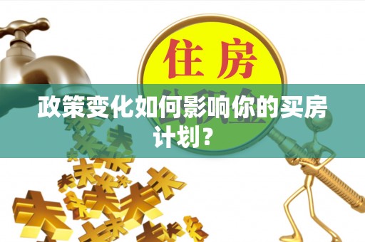 魏都政策变化如何影响你的买房计划？