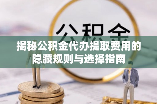 魏都揭秘公积金代办提取费用的隐藏规则与选择指南