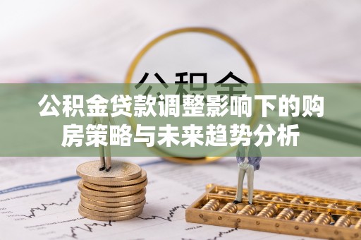 魏都公积金贷款调整影响下的购房策略与未来趋势分析