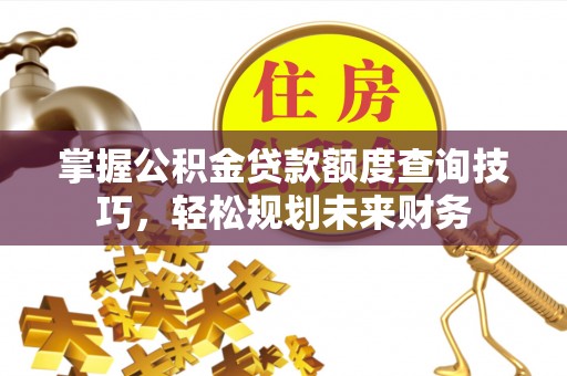 魏都掌握公积金贷款额度查询技巧，轻松规划未来财务