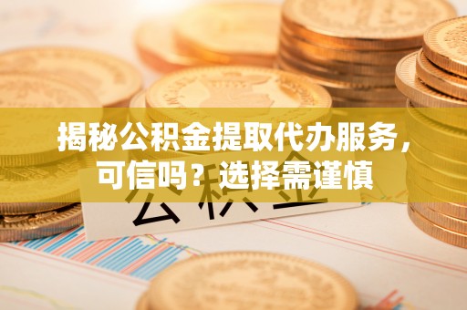 魏都揭秘公积金提取代办服务，可信吗？选择需谨慎