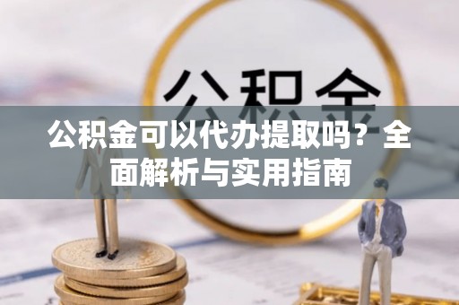 魏都公积金可以代办提取吗？全面解析与实用指南