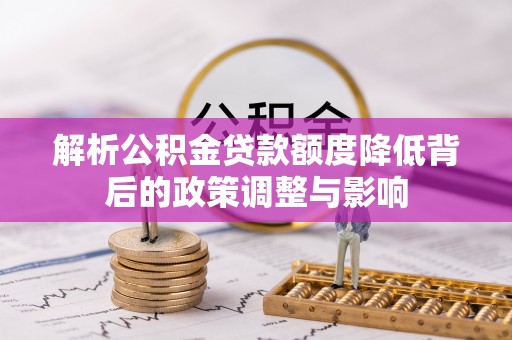 魏都解析公积金贷款额度降低背后的政策调整与影响