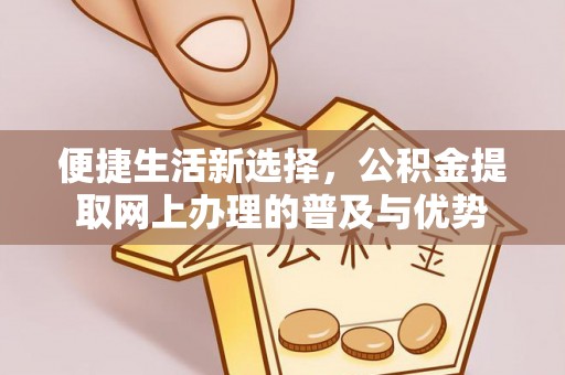 魏都便捷生活新选择，公积金提取网上办理的普及与优势