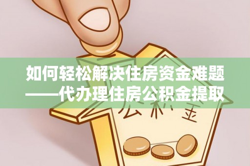 魏都如何轻松解决住房资金难题——代办理住房公积金提取服务详解
