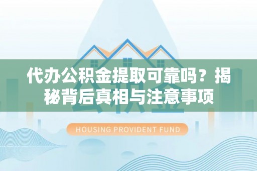 魏都代办公积金提取可靠吗？揭秘背后真相与注意事项