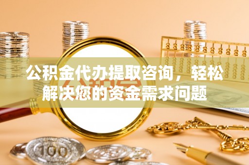 魏都公积金代办提取咨询，轻松解决您的资金需求问题