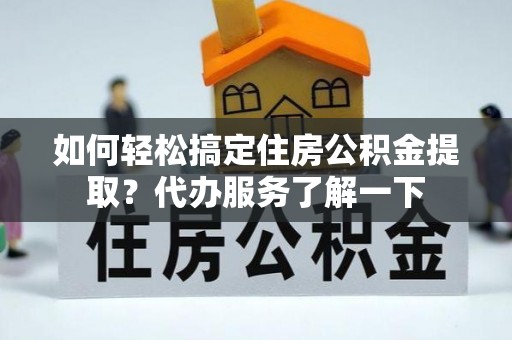 魏都如何轻松搞定住房公积金提取？代办服务了解一下
