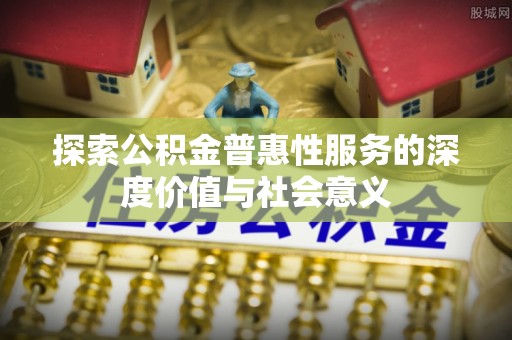 魏都探索公积金普惠性服务的深度价值与社会意义