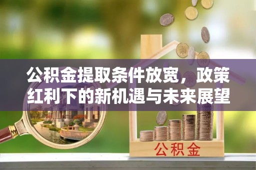 魏都公积金提取条件放宽，政策红利下的新机遇与未来展望