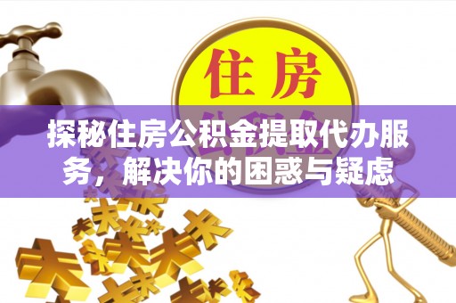 魏都探秘住房公积金提取代办服务，解决你的困惑与疑虑