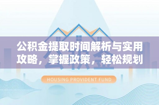 魏都公积金提取时间解析与实用攻略，掌握政策，轻松规划未来