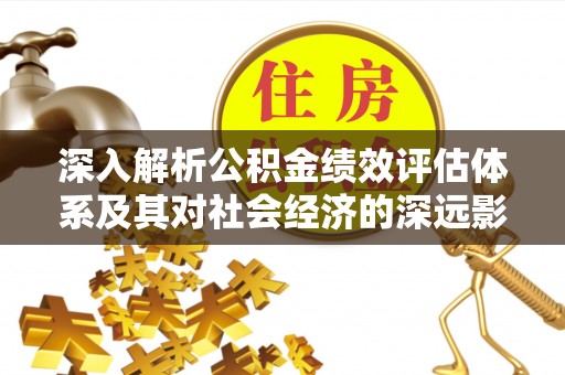魏都深入解析公积金绩效评估体系及其对社会经济的深远影响