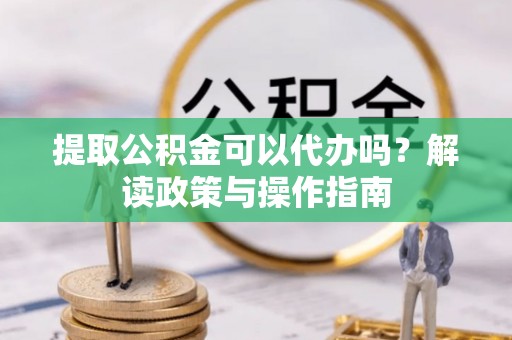 魏都提取公积金可以代办吗？解读政策与操作指南