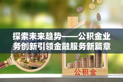 魏都探索未来趋势——公积金业务创新引领金融服务新篇章