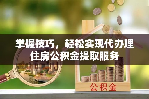 魏都掌握技巧，轻松实现代办理住房公积金提取服务